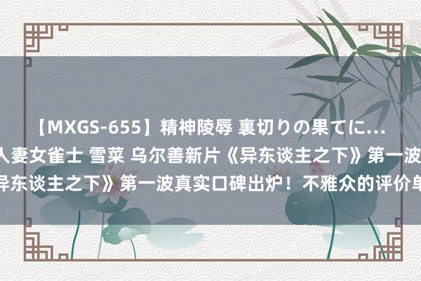 【MXGS-655】精神陵辱 裏切りの果てに… 前編 ～義兄との関係～ 人妻女雀士 雪菜 乌尔善新片《异东谈主之下》第一波真实口碑出炉！不雅众的评价单刀直入