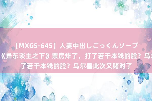 【MXGS-645】人妻中出しごっくんソープ 人妻女雀士 雪菜 《异东谈主之下》票房炸了，打了若干本钱的脸？乌尔善此次又赌对了