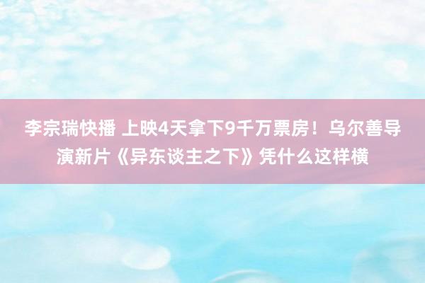 李宗瑞快播 上映4天拿下9千万票房！乌尔善导演新片《异东谈主之下》凭什么这样横