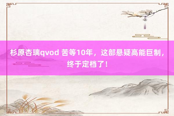 杉原杏璃qvod 苦等10年，这部悬疑高能巨制，终于定档了！