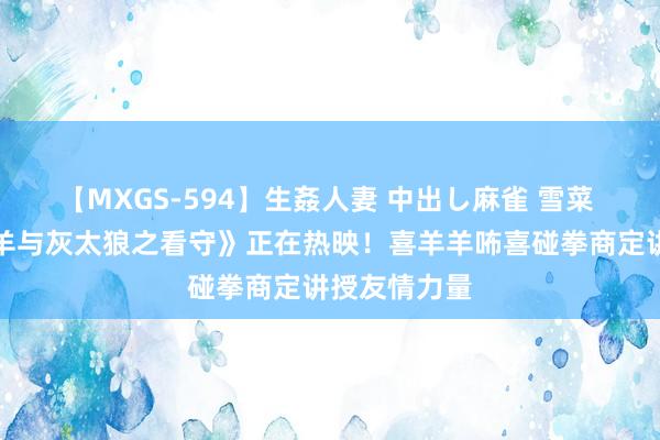 【MXGS-594】生姦人妻 中出し麻雀 雪菜 电影《喜羊羊与灰太狼之看守》正在热映！喜羊羊咘喜碰拳商定讲授友情力量