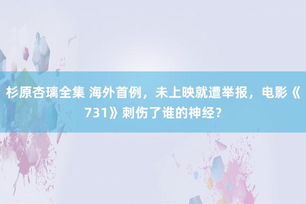 杉原杏璃全集 海外首例，未上映就遭举报，电影《731》刺伤了谁的神经？