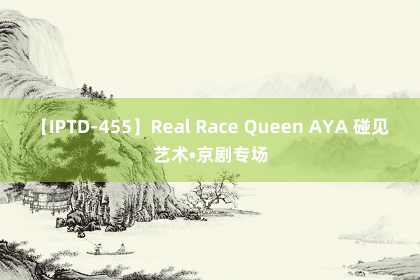 【IPTD-455】Real Race Queen AYA 碰见艺术•京剧专场