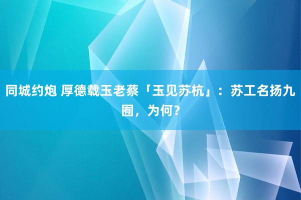 同城约炮 厚德载玉老蔡「玉见苏杭」：苏工名扬九囿，为何？