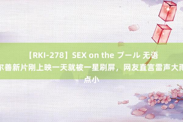 【RKI-278】SEX on the プール 无语！乌尔善新片刚上映一天就被一星刷屏，网友直言雷声大雨点小