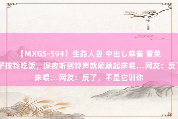 【MXGS-594】生姦人妻 中出し麻雀 雪菜 主东谈主训狗子按铃吃饭，深夜听到铃声就颠颠起床喂…网友：反了，不是它训你