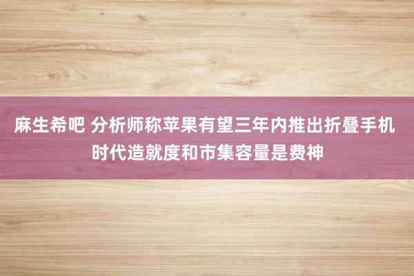 麻生希吧 分析师称苹果有望三年内推出折叠手机 时代造就度和市集容量是费神