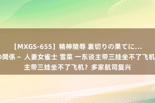 【MXGS-655】精神陵辱 裏切りの果てに… 前編 ～義兄との関係～ 人妻女雀士 雪菜 一东谈主带三娃坐不了飞机？多家航司复兴