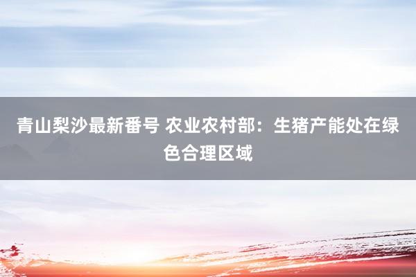 青山梨沙最新番号 农业农村部：生猪产能处在绿色合理区域