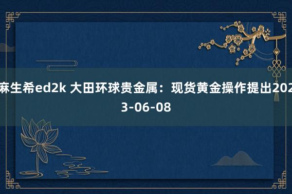 麻生希ed2k 大田环球贵金属：现货黄金操作提出2023-06-08