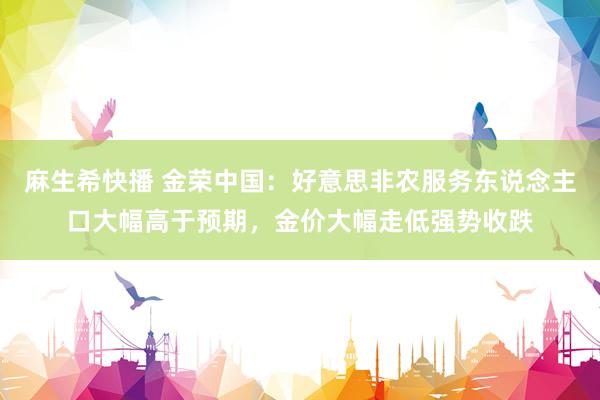 麻生希快播 金荣中国：好意思非农服务东说念主口大幅高于预期，金价大幅走低强势收跌