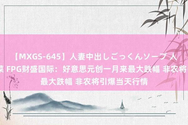 【MXGS-645】人妻中出しごっくんソープ 人妻女雀士 雪菜 FPG财盛国际：好意思元创一月来最大跌幅 非农将引爆当天行情