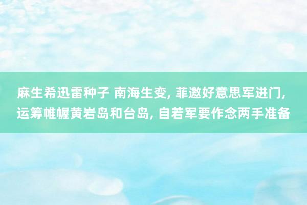 麻生希迅雷种子 南海生变， 菲邀好意思军进门， 运筹帷幄黄岩岛和台岛， 自若军要作念两手准备