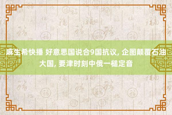 麻生希快播 好意思国说合9国抗议， 企图颠覆石油大国， 要津时刻中俄一槌定音