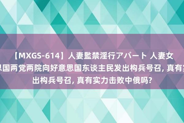 【MXGS-614】人妻監禁淫行アパート 人妻女雀士 雪菜 好意思国两党两院向好意思国东谈主民发出构兵号召， 真有实力击败中俄吗?