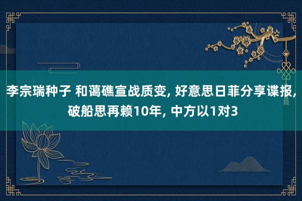 李宗瑞种子 和蔼礁宣战质变， 好意思日菲分享谍报， 破船思再赖10年， 中方以1对3