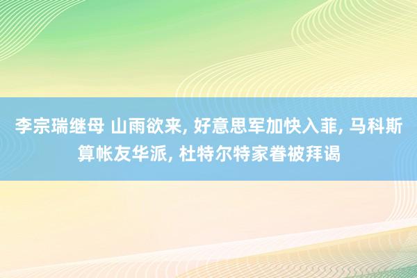 李宗瑞继母 山雨欲来， 好意思军加快入菲， 马科斯算帐友华派， 杜特尔特家眷被拜谒