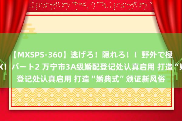 【MXSPS-360】逃げろ！隠れろ！！野外で極限スリルの露出SEX！パート2 万宁市3A级婚配登记处认真启用 打造“婚典式”颁证新风俗