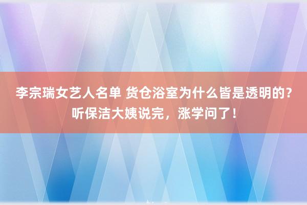 李宗瑞女艺人名单 货仓浴室为什么皆是透明的？听保洁大姨说完，涨学问了！