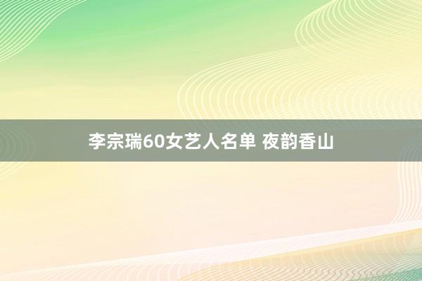 李宗瑞60女艺人名单 夜韵香山