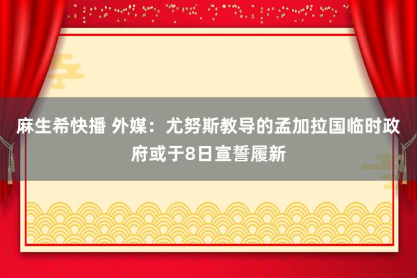 麻生希快播 外媒：尤努斯教导的孟加拉国临时政府或于8日宣誓履新