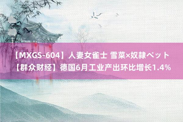 【MXGS-604】人妻女雀士 雪菜×奴隷ペット 【群众财经】德国6月工业产出环比增长1.4%