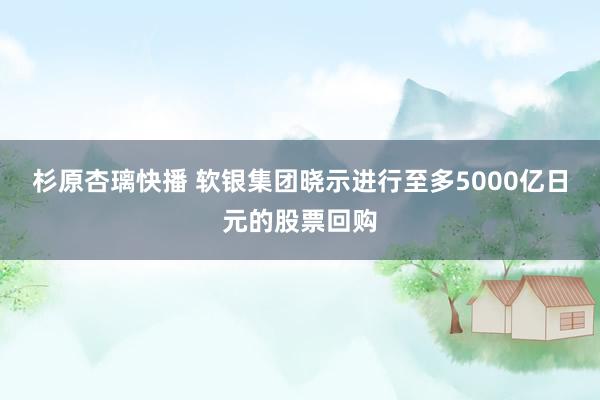 杉原杏璃快播 软银集团晓示进行至多5000亿日元的股票回购