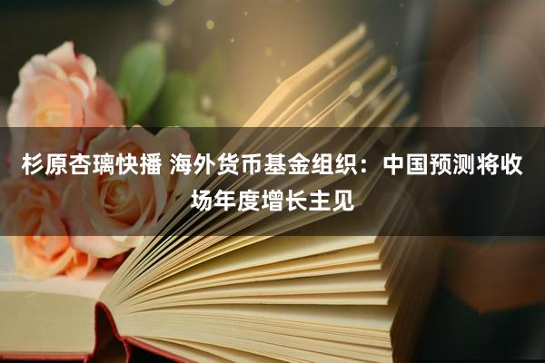 杉原杏璃快播 海外货币基金组织：中国预测将收场年度增长主见