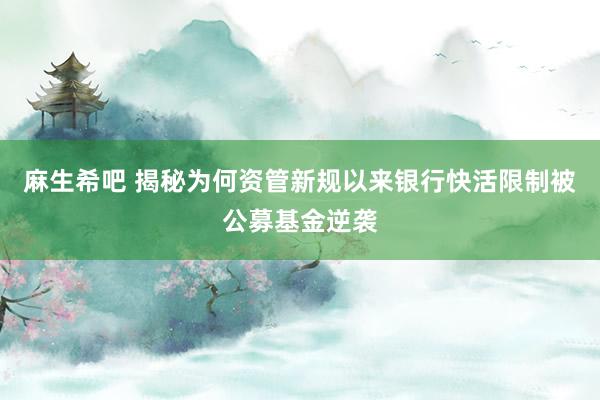 麻生希吧 揭秘为何资管新规以来银行快活限制被公募基金逆袭