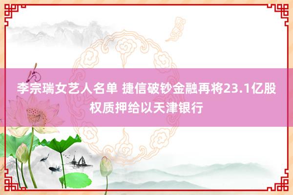 李宗瑞女艺人名单 捷信破钞金融再将23.1亿股权质押给以天津银行