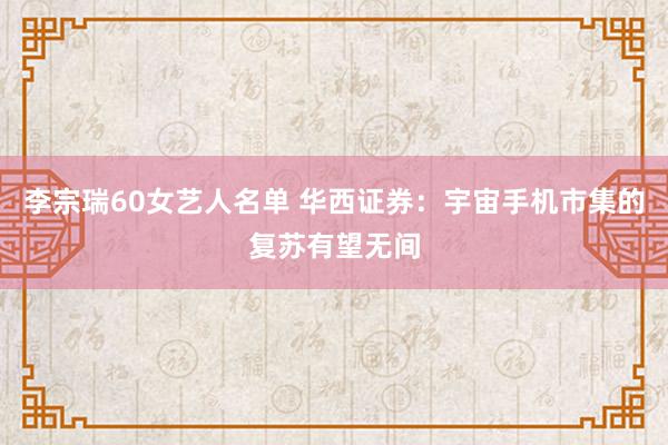 李宗瑞60女艺人名单 华西证券：宇宙手机市集的复苏有望无间