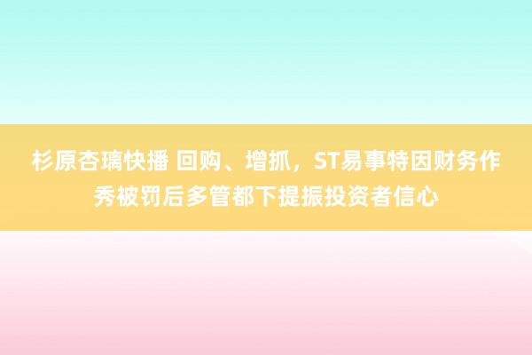 杉原杏璃快播 回购、增抓，ST易事特因财务作秀被罚后多管都下提振投资者信心