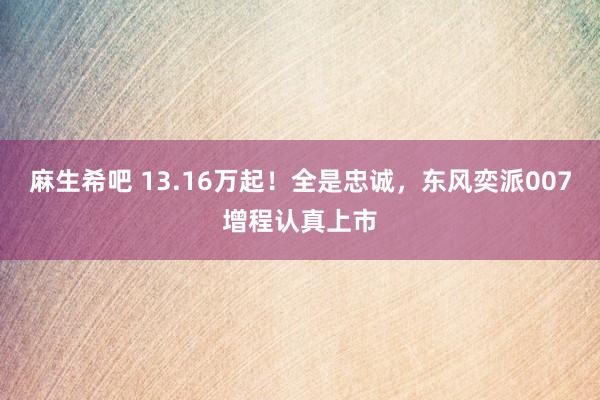 麻生希吧 13.16万起！全是忠诚，东风奕派007增程认真上市