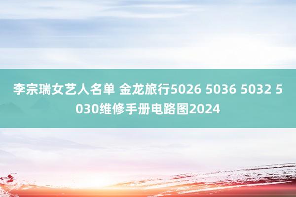 李宗瑞女艺人名单 金龙旅行5026 5036 5032 5030维修手册电路图2024