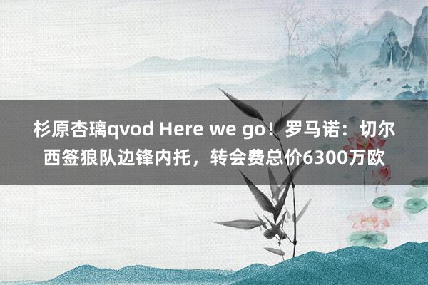 杉原杏璃qvod Here we go！罗马诺：切尔西签狼队边锋内托，转会费总价6300万欧