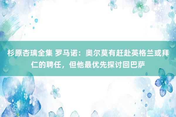 杉原杏璃全集 罗马诺：奥尔莫有赶赴英格兰或拜仁的聘任，但他最优先探讨回巴萨