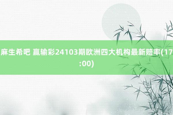 麻生希吧 赢输彩24103期欧洲四大机构最新赔率(17:00)