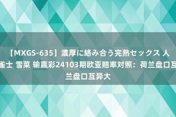 【MXGS-635】濃厚に絡み合う完熟セックス 人妻女雀士 雪菜 输赢彩24103期欧亚赔率对照：荷兰盘口互异大