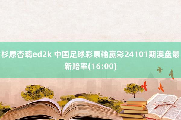 杉原杏璃ed2k 中国足球彩票输赢彩24101期澳盘最新赔率(16:00)