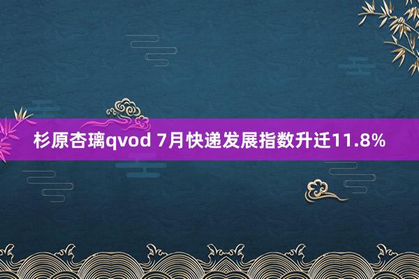 杉原杏璃qvod 7月快递发展指数升迁11.8%