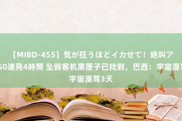 【MIBD-455】気が狂うほどイカせて！絶叫アクメ50連発4時間 坠毁客机黑匣子已找到，巴西：宇宙漫骂3天