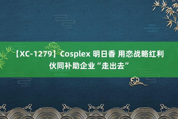 【XC-1279】Cosplex 明日香 用恋战略红利 伙同补助企业“走出去”