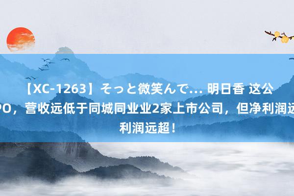 【XC-1263】そっと微笑んで… 明日香 这公司IPO，营收远低于同城同业业2家上市公司，但净利润远超！