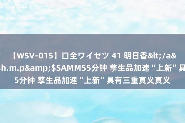 【WSV-015】口全ワイセツ 41 明日香</a>2003-07-18h.m.p&$SAMM55分钟 孳生品加速“上新”具有三重真义真义