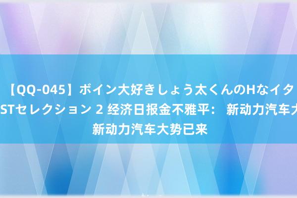 【QQ-045】ボイン大好きしょう太くんのHなイタズラ BESTセレクション 2 经济日报金不雅平： 新动力汽车大势已来