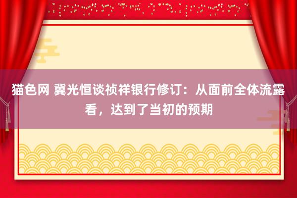 猫色网 冀光恒谈祯祥银行修订：从面前全体流露看，达到了当初的预期