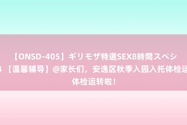 【ONSD-405】ギリモザ特選SEX8時間スペシャル 4 【温馨辅导】@家长们，安逸区秋季入园入托体检运转啦！