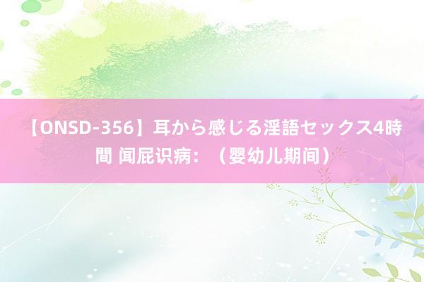 【ONSD-356】耳から感じる淫語セックス4時間 闻屁识病：（婴幼儿期间）