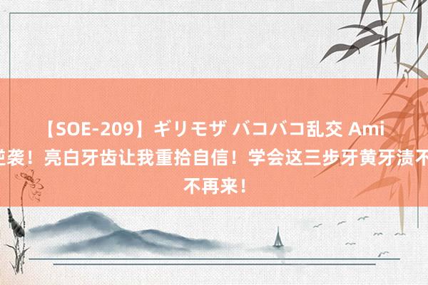 【SOE-209】ギリモザ バコバコ乱交 Ami 宝妈逆袭！亮白牙齿让我重拾自信！学会这三步牙黄牙渍不再来！