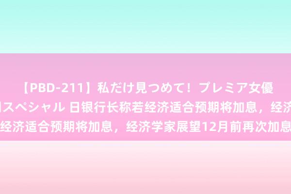 【PBD-211】私だけ見つめて！プレミア女優と主観でセックス8時間スペシャル 日银行长称若经济适合预期将加息，经济学家展望12月前再次加息